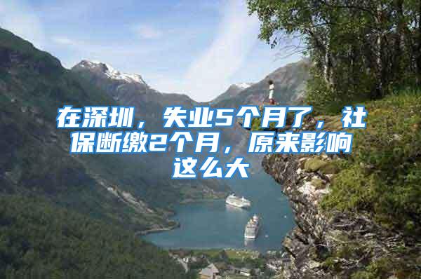 在深圳，失業(yè)5個月了，社保斷繳2個月，原來影響這么大