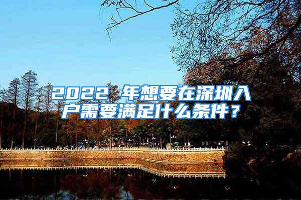 2022 年想要在深圳入戶需要滿足什么條件？