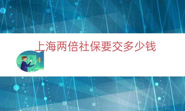 上海兩倍社保要交多少錢（上海社保交多少錢一年）