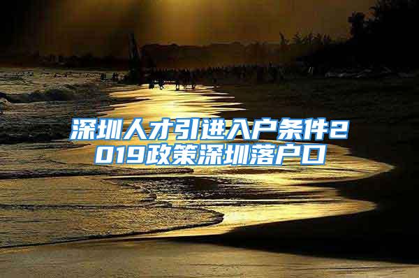 深圳人才引進(jìn)入戶條件2019政策深圳落戶口