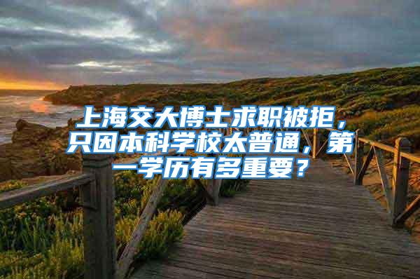 上海交大博士求職被拒，只因本科學(xué)校太普通，第一學(xué)歷有多重要？