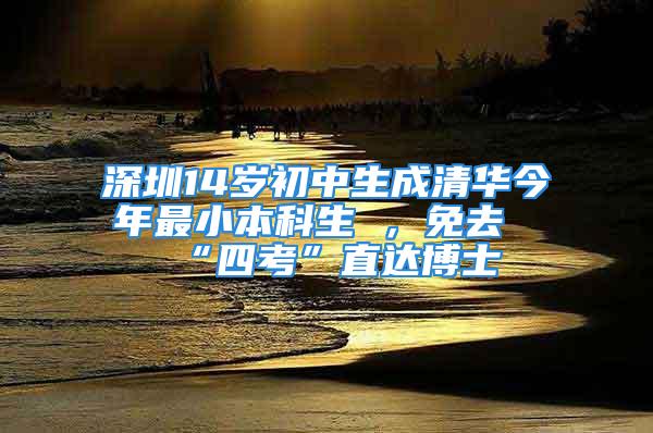 深圳14歲初中生成清華今年最小本科生 ，免去“四考”直達(dá)博士