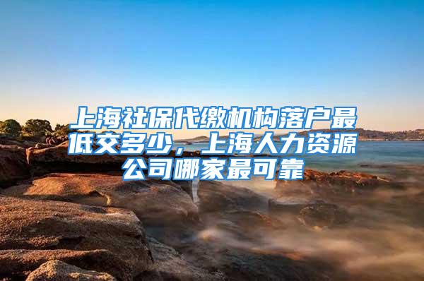 上海社保代繳機構(gòu)落戶最低交多少，上海人力資源公司哪家最可靠