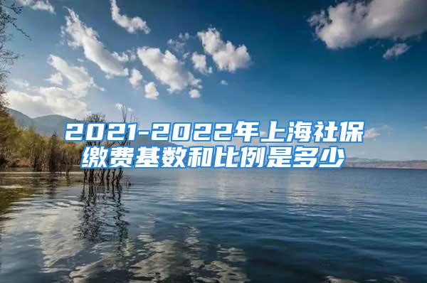 2021-2022年上海社保繳費基數(shù)和比例是多少