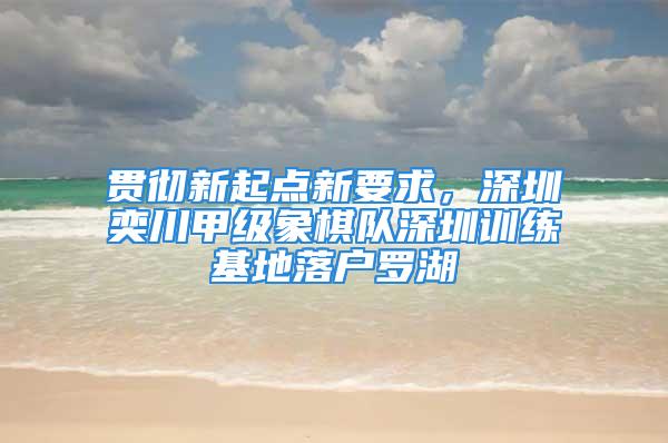 貫徹新起點新要求，深圳奕川甲級象棋隊深圳訓練基地落戶羅湖