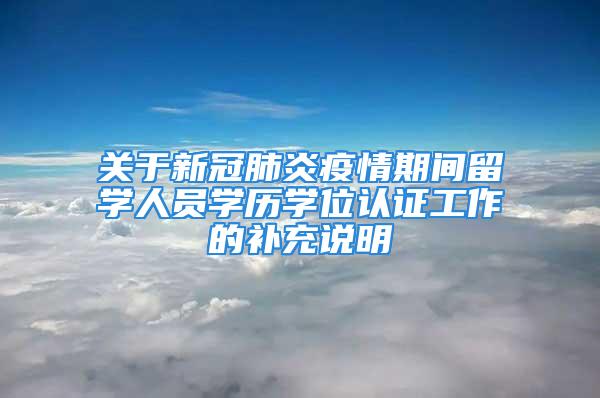 關(guān)于新冠肺炎疫情期間留學(xué)人員學(xué)歷學(xué)位認(rèn)證工作的補(bǔ)充說明