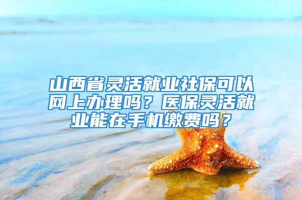 山西省靈活就業(yè)社?？梢跃W(wǎng)上辦理嗎？醫(yī)保靈活就業(yè)能在手機繳費嗎？