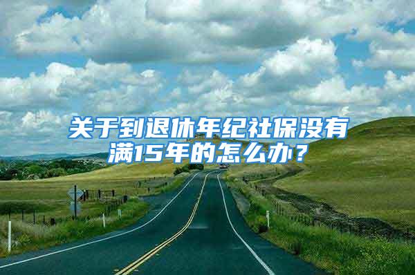 關于到退休年紀社保沒有滿15年的怎么辦？