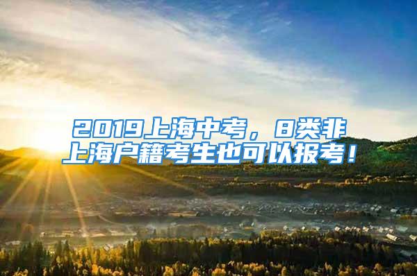 2019上海中考，8類非上海戶籍考生也可以報考！