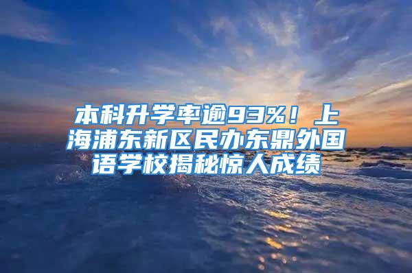 本科升學率逾93%！上海浦東新區(qū)民辦東鼎外國語學校揭秘驚人成績