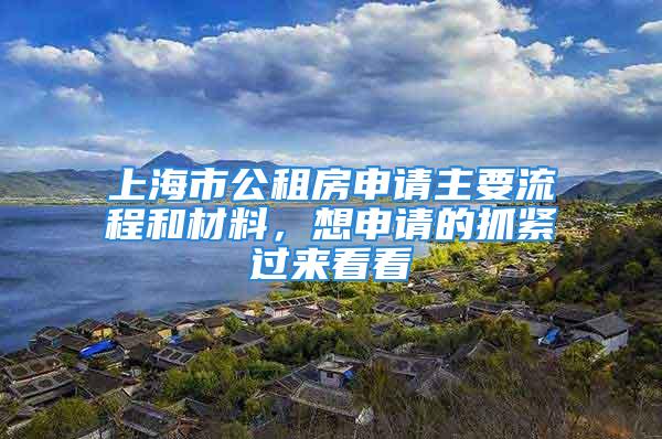 上海市公租房申請主要流程和材料，想申請的抓緊過來看看