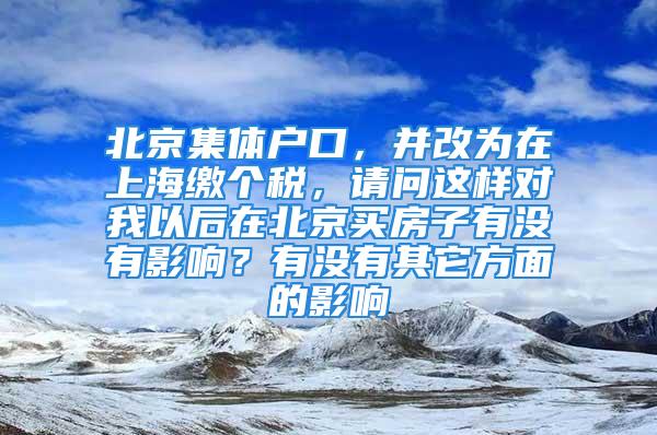 北京集體戶口，并改為在上海繳個(gè)稅，請問這樣對(duì)我以后在北京買房子有沒有影響？有沒有其它方面的影響