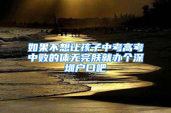 如果不想讓孩子中考高考中敗的體無(wú)完膚就辦個(gè)深圳戶口吧