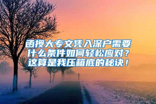 函授大專文憑入深戶需要什么條件如何輕松應對？這算是我壓箱底的秘訣！