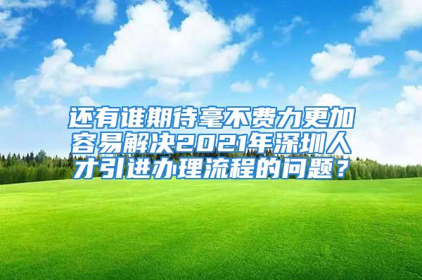 還有誰期待毫不費(fèi)力更加容易解決2021年深圳人才引進(jìn)辦理流程的問題？