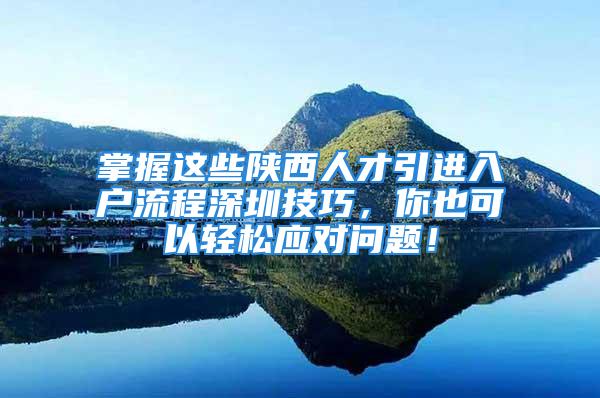 掌握這些陜西人才引進(jìn)入戶(hù)流程深圳技巧，你也可以輕松應(yīng)對(duì)問(wèn)題！