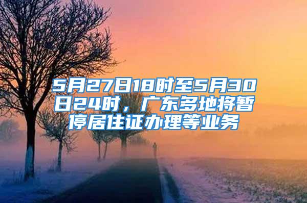 5月27日18時(shí)至5月30日24時(shí)，廣東多地將暫停居住證辦理等業(yè)務(wù)