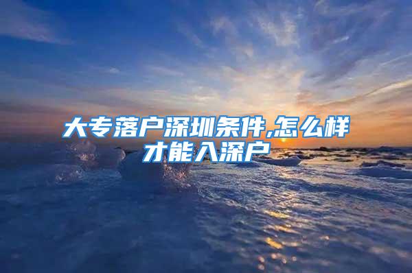 大專落戶深圳條件,怎么樣才能入深戶