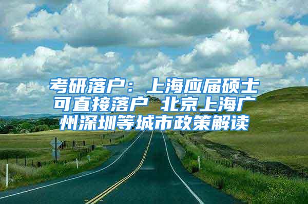 考研落戶：上海應(yīng)屆碩士可直接落戶 北京上海廣州深圳等城市政策解讀