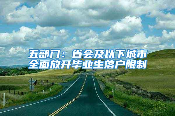 五部門：省會及以下城市全面放開畢業(yè)生落戶限制