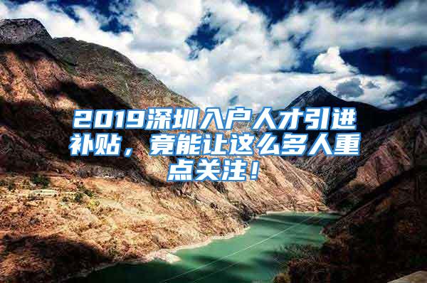 2019深圳入戶人才引進補貼，竟能讓這么多人重點關注！