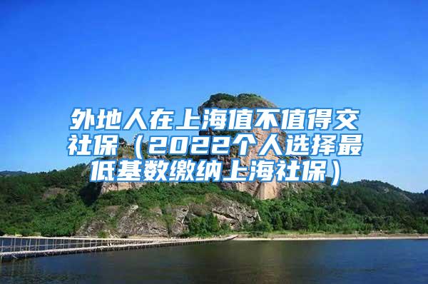 外地人在上海值不值得交社保（2022個(gè)人選擇最低基數(shù)繳納上海社保）