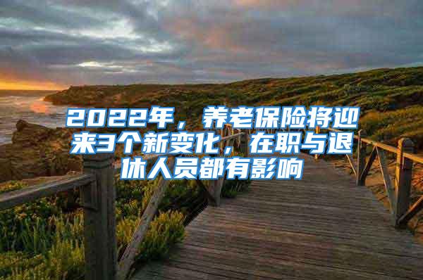 2022年，養(yǎng)老保險將迎來3個新變化，在職與退休人員都有影響