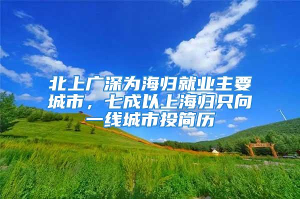 北上廣深為海歸就業(yè)主要城市，七成以上海歸只向一線城市投簡歷