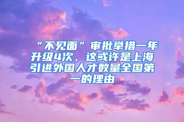 “不見面”審批舉措一年升級4次，這或許是上海引進外國人才數(shù)量全國第一的理由