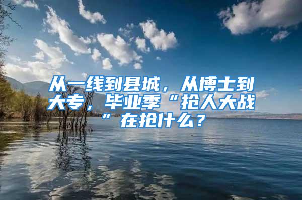 從一線到縣城，從博士到大專，畢業(yè)季“搶人大戰(zhàn)”在搶什么？