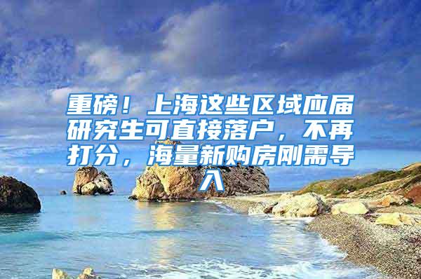 重磅！上海這些區(qū)域應(yīng)屆研究生可直接落戶，不再打分，海量新購(gòu)房剛需導(dǎo)入