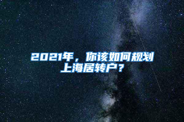 2021年，你該如何規(guī)劃上海居轉(zhuǎn)戶？