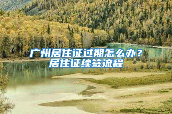 廣州居住證過期怎么辦？居住證續(xù)簽流程