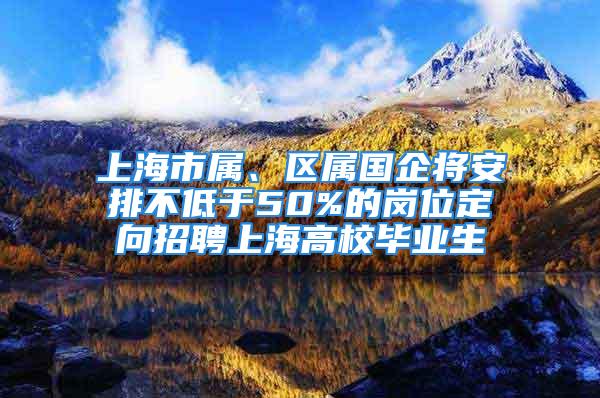 上海市屬、區(qū)屬國企將安排不低于50%的崗位定向招聘上海高校畢業(yè)生