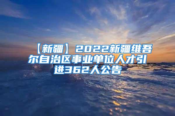 【新疆】2022新疆維吾爾自治區(qū)事業(yè)單位人才引進362人公告