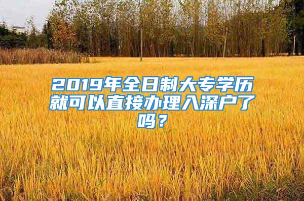 2019年全日制大專學(xué)歷就可以直接辦理入深戶了嗎？