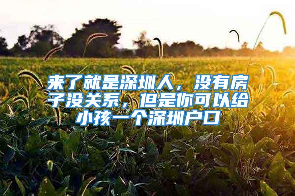 來了就是深圳人，沒有房子沒關(guān)系，但是你可以給小孩一個深圳戶口