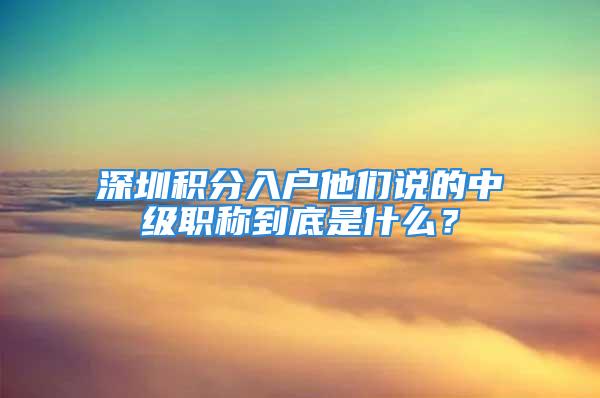 深圳積分入戶他們說的中級(jí)職稱到底是什么？