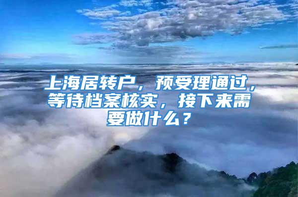 上海居轉戶，預受理通過，等待檔案核實，接下來需要做什么？