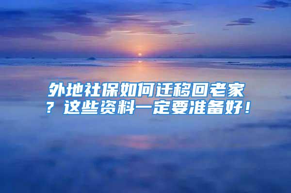 外地社保如何遷移回老家？這些資料一定要準(zhǔn)備好！