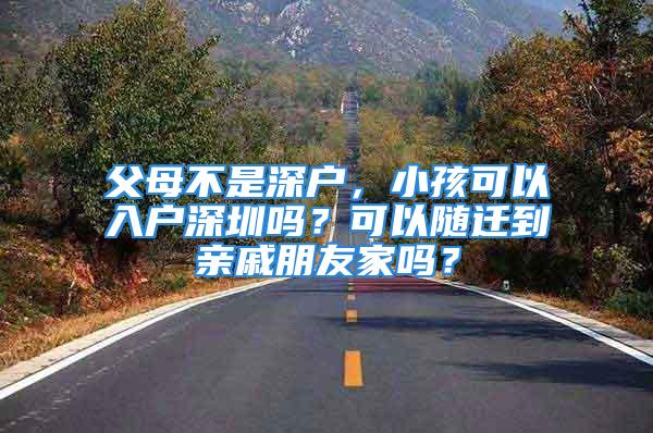 父母不是深戶，小孩可以入戶深圳嗎？可以隨遷到親戚朋友家嗎？