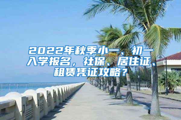 2022年秋季小一、初一入學(xué)報名，社保、居住證、租賃憑證攻略？