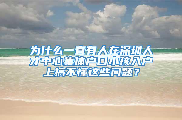 為什么一直有人在深圳人才中心集體戶口小孩入戶上搞不懂這些問題？