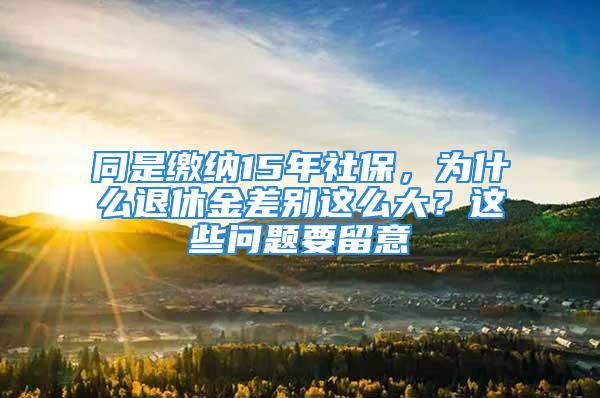 同是繳納15年社保，為什么退休金差別這么大？這些問題要留意