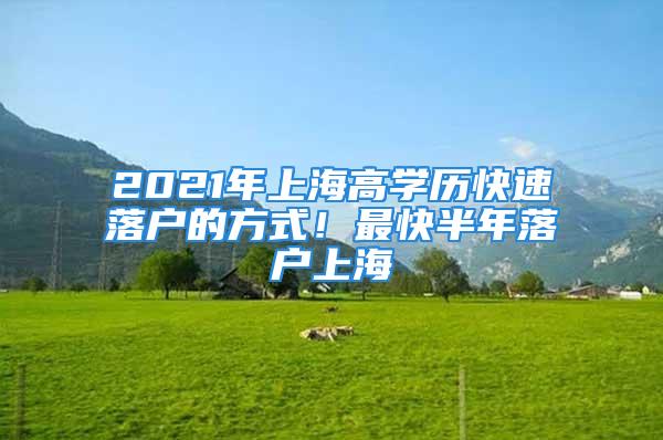 2021年上海高學(xué)歷快速落戶的方式！最快半年落戶上海