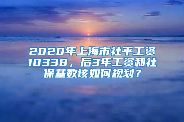 2020年上海市社平工資10338，后3年工資和社?；鶖?shù)該如何規(guī)劃？