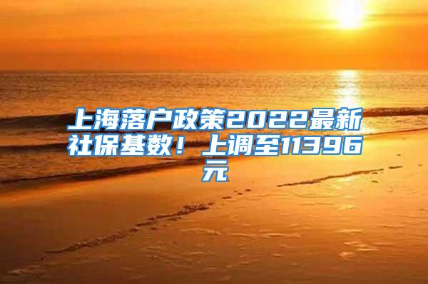 上海落戶政策2022最新社?；鶖?shù)！上調(diào)至11396元