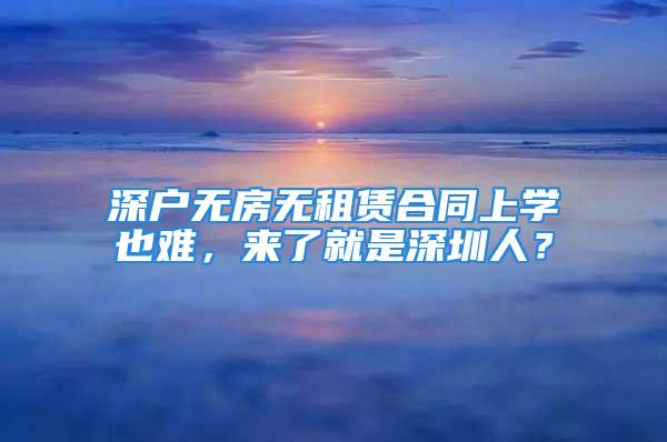 深戶無房無租賃合同上學(xué)也難，來了就是深圳人？