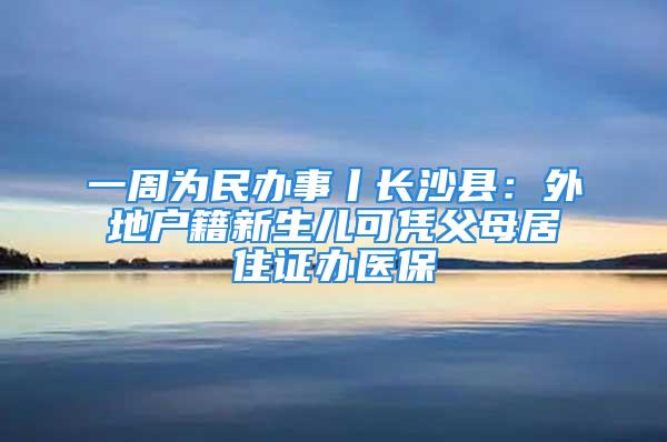 一周為民辦事丨長沙縣：外地戶籍新生兒可憑父母居住證辦醫(yī)保