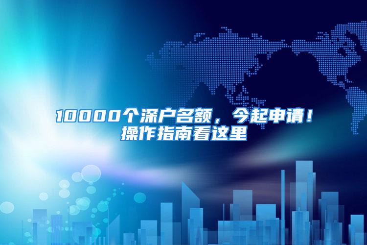 10000個(gè)深戶名額，今起申請(qǐng)！操作指南看這里